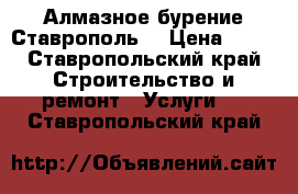 Алмазное бурение Ставрополь. › Цена ­ 15 - Ставропольский край Строительство и ремонт » Услуги   . Ставропольский край